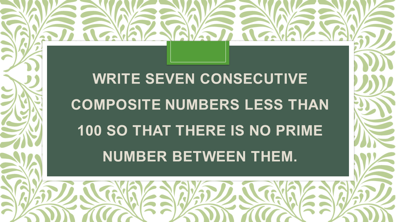 write seven consecutive composite number between 1 to 100